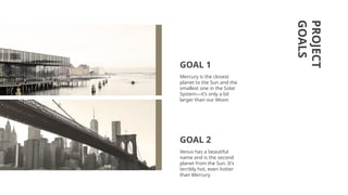PROJECT
GOALS
Mercury is the closest
planet to the Sun and the
smallest one in the Solar
System—it’s only a bit
larger than our Moon
Venus has a beautiful
name and is the second
planet from the Sun. It’s
terribly hot, even hotter
than Mercury
GOAL 1
GOAL 2
 