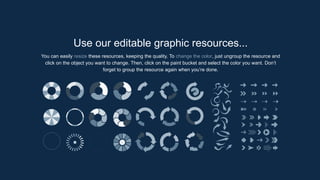 Use our editable graphic resources...
You can easily resize these resources, keeping the quality. To change the color, just ungroup the resource and
click on the object you want to change. Then, click on the paint bucket and select the color you want. Don’t
forget to group the resource again when you’re done.
 