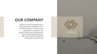 Mercury is the closest planet to
the Sun and the smallest one in
the Solar System—it’s only a bit
larger than our Moon. The
planet’s name has nothing to do
with the liquid metal since it
was named after the Roman
messenger god, Mercury
OUR COMPANY
 