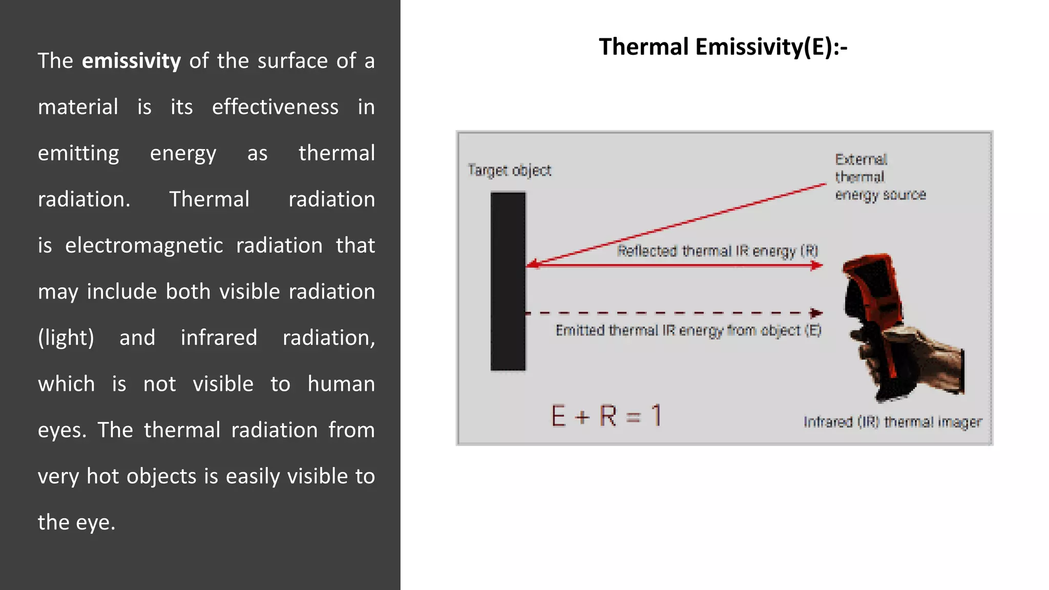 The emissivity of the surface of a
material is its effectiveness in
emitting energy as thermal
radiation. Thermal radiation
is electromagnetic radiation that
may include both visible radiation
(light) and infrared radiation,
which is not visible to human
eyes. The thermal radiation from
very hot objects is easily visible to
the eye.
JNKVV- College of Agriculture, Powarkheda 18
Thermal Emissivity(E):-
 
