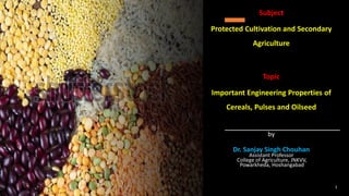 Subject
Protected Cultivation and Secondary
Agriculture
Topic
Important Engineering Properties of
Cereals, Pulses and Oilseed
by
Dr. Sanjay Singh Chouhan
Assistant Professor
College of Agriculture, JNKVV,
Powarkheda, Hoshangabad
1
 