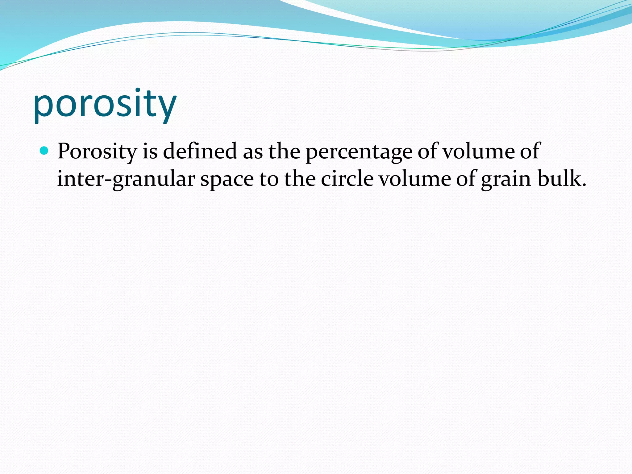 porosity
 Porosity is defined as the percentage of volume of
inter-granular space to the circle volume of grain bulk.
 