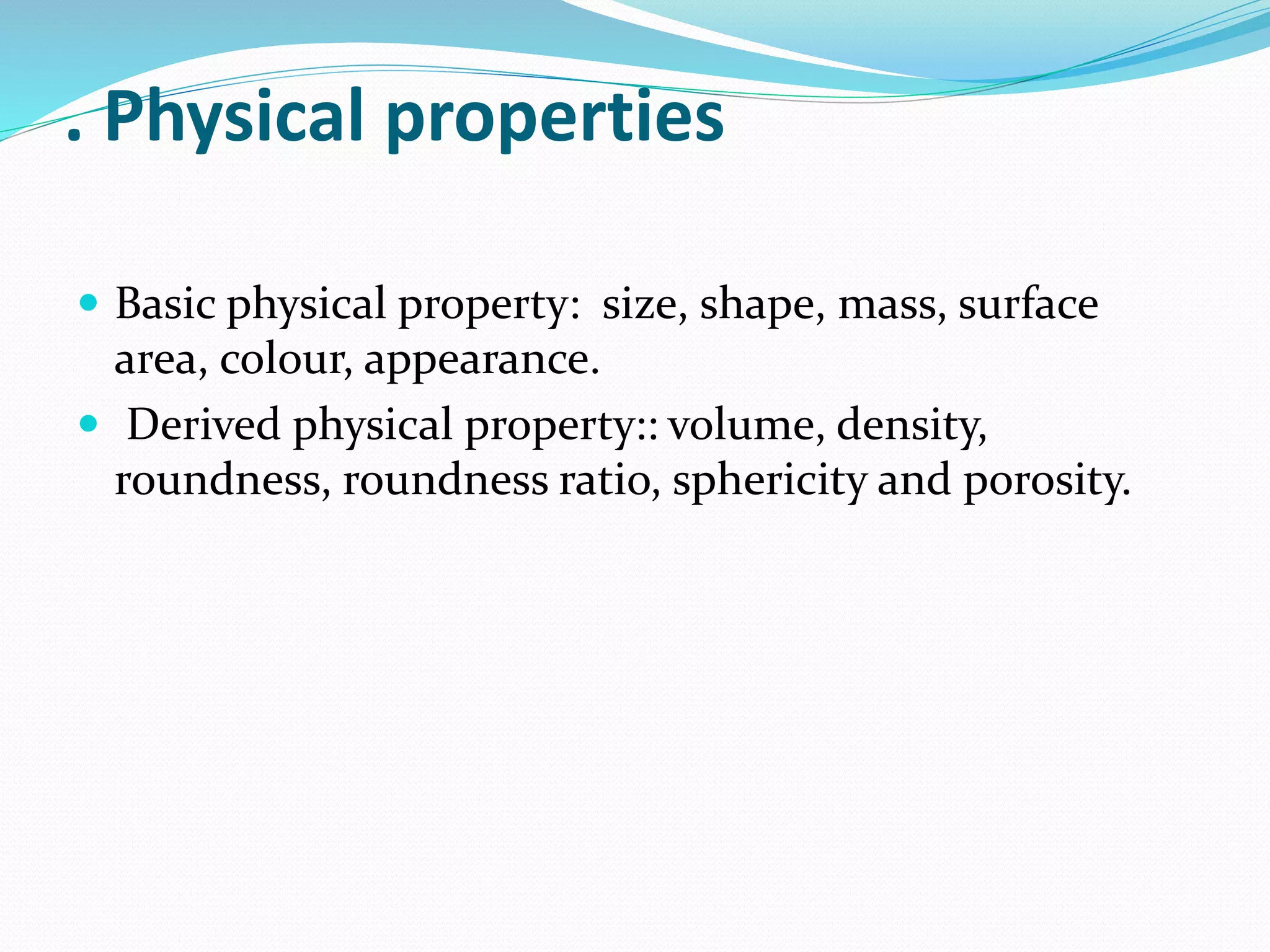 . Physical properties
 Basic physical property: size, shape, mass, surface
area, colour, appearance.
 Derived physical property:: volume, density,
roundness, roundness ratio, sphericity and porosity.
 