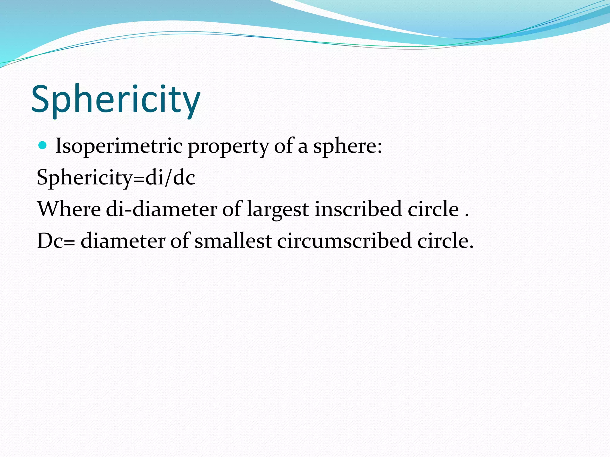Sphericity
 Isoperimetric property of a sphere:
Sphericity=di/dc
Where di-diameter of largest inscribed circle .
Dc= diameter of smallest circumscribed circle.
 
