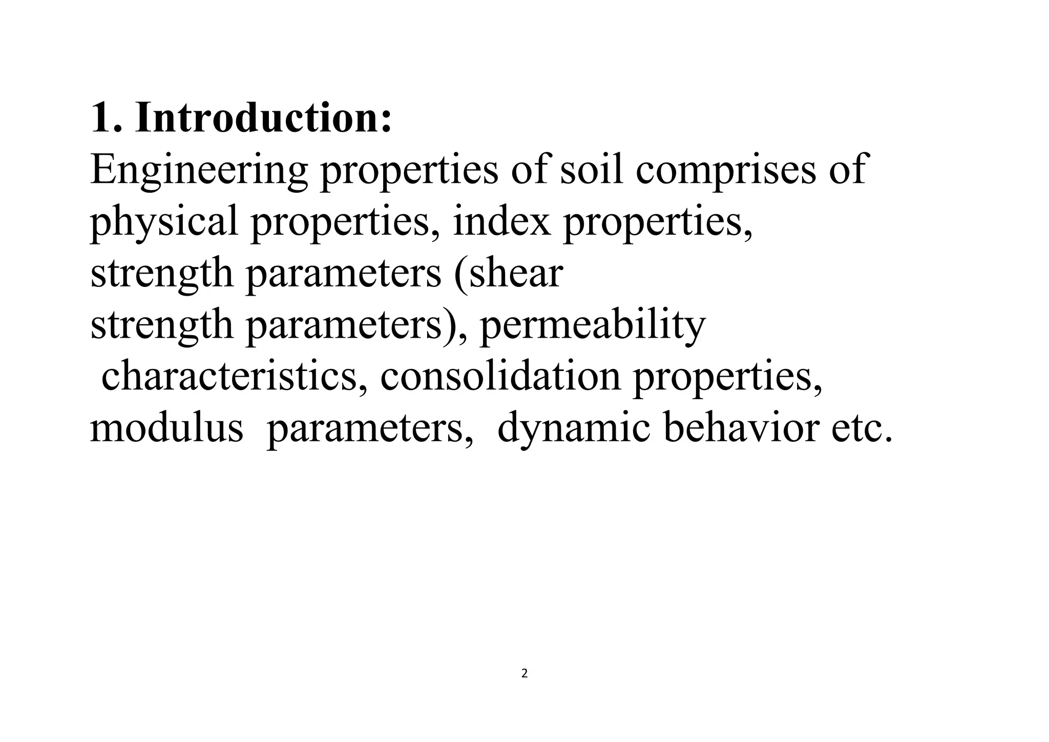 2
1. Introduction:
Engineering properties of soil comprises of
physical properties, index properties,
strength parameters (shear
strength parameters), permeability
characteristics, consolidation properties,
modulus parameters, dynamic behavior etc.
 