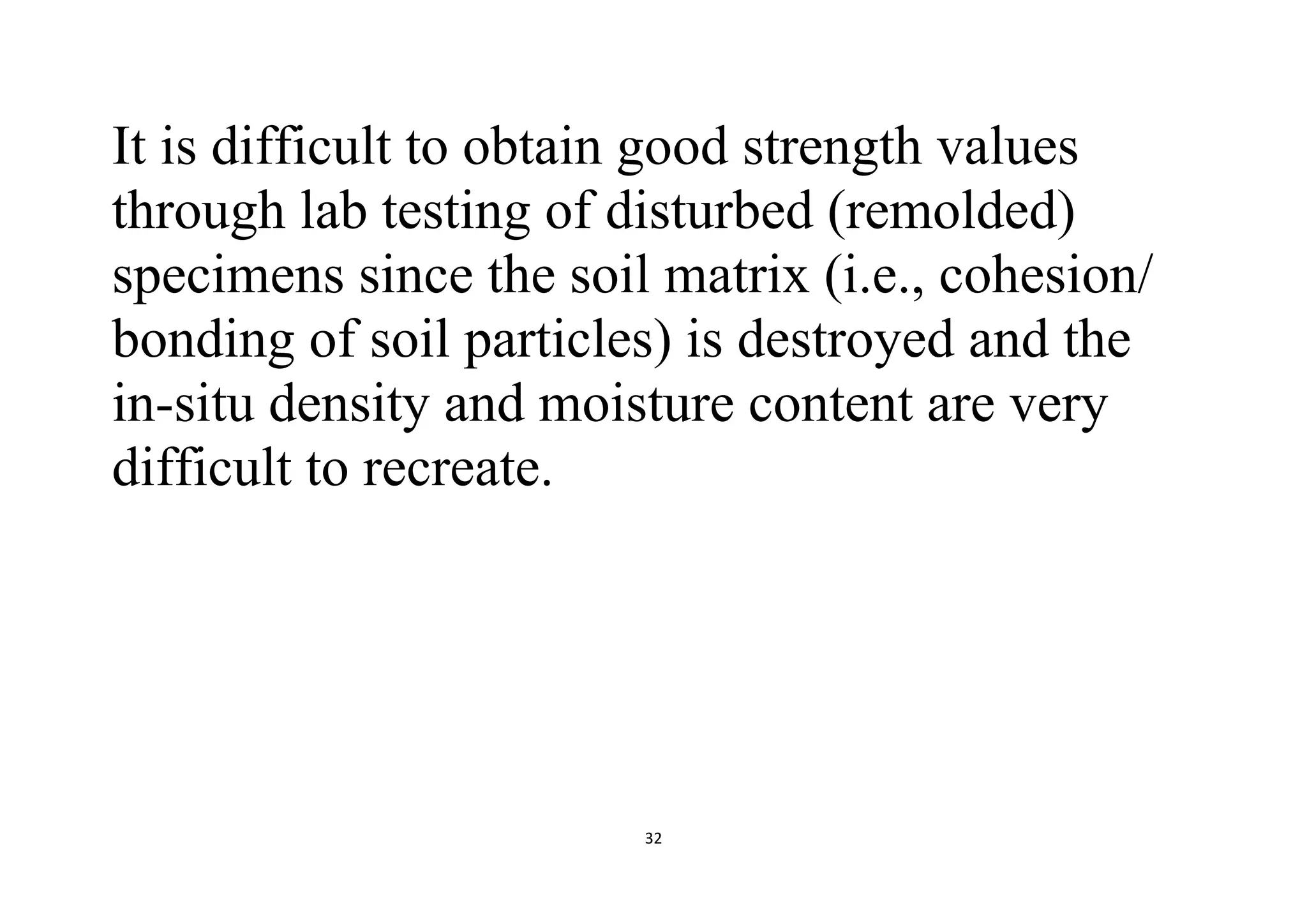 32
It is difficult to obtain good strength values
through lab testing of disturbed (remolded)
specimens since the soil matrix (i.e., cohesion/
bonding of soil particles) is destroyed and the
in-situ density and moisture content are very
difficult to recreate.
 