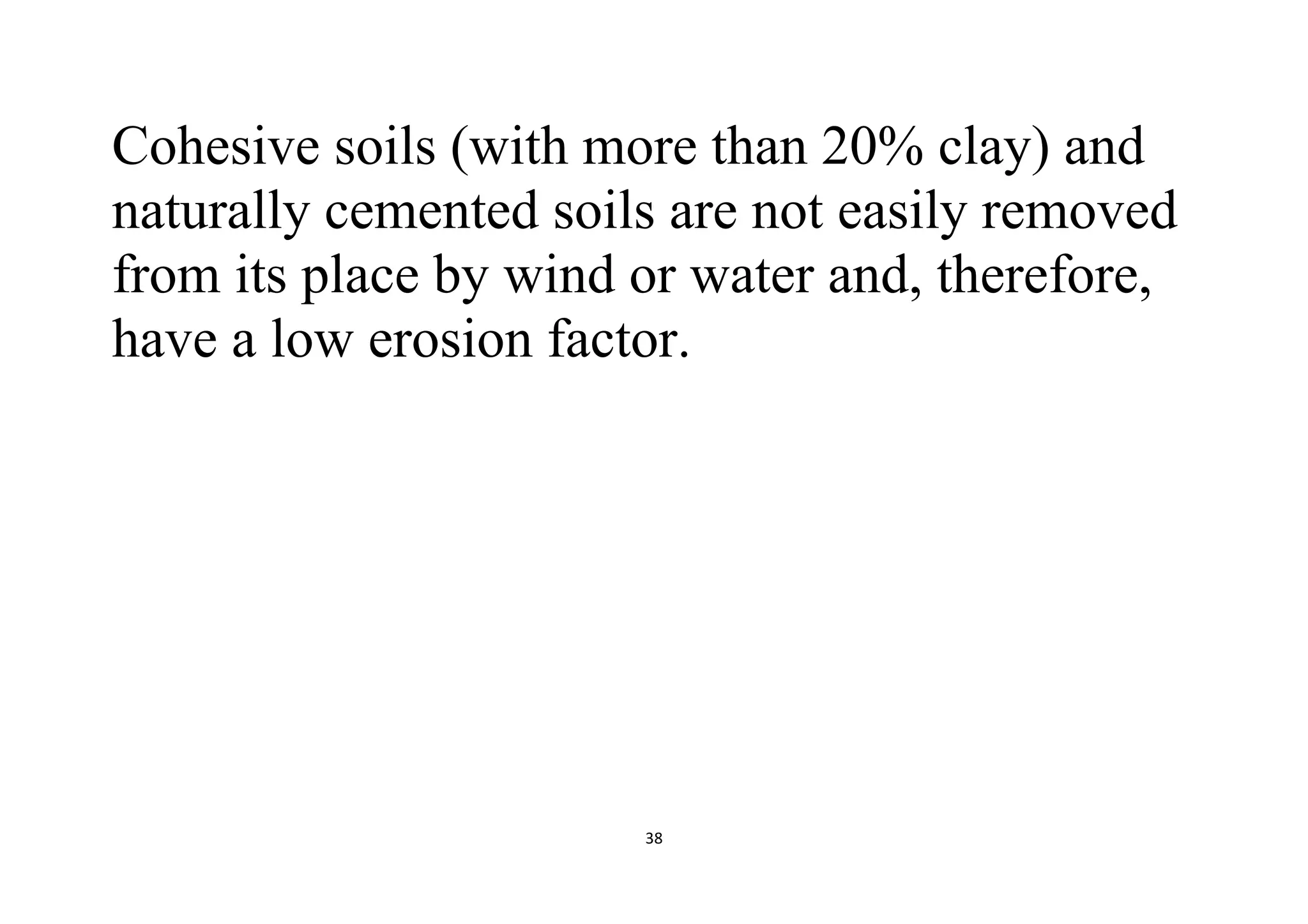 38
Cohesive soils (with more than 20% clay) and
naturally cemented soils are not easily removed
from its place by wind or water and, therefore,
have a low erosion factor.
 
