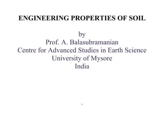 1
ENGINEERING PROPERTIES OF SOIL
by
Prof. A. Balasubramanian
Centre for Advanced Studies in Earth Science
University of Mysore
India
 