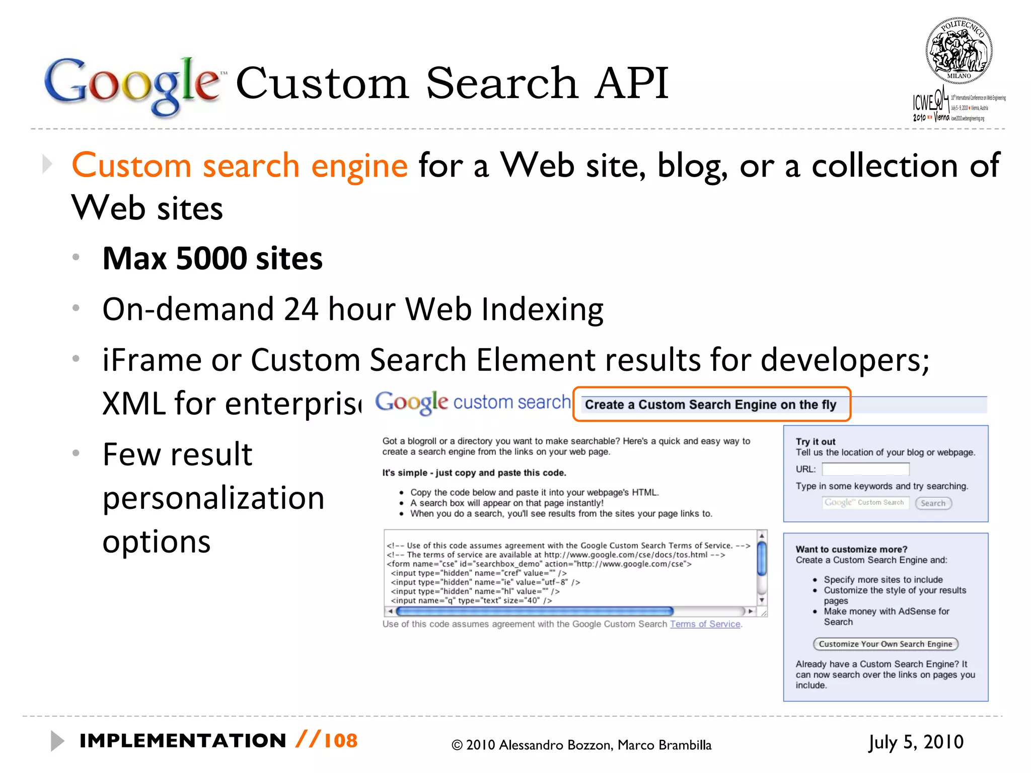 Google  Custom Search API Custom search engine  for a Web site, blog, or a collection of Web sites Max 5000 sites On-demand 24 hour Web Indexing iFrame or Custom Search Element results for developers; XML for enterprise Few result  personalization  options July 5, 2010  © 2010 Alessandro Bozzon, Marco Brambilla IMPLEMENTATION   // 