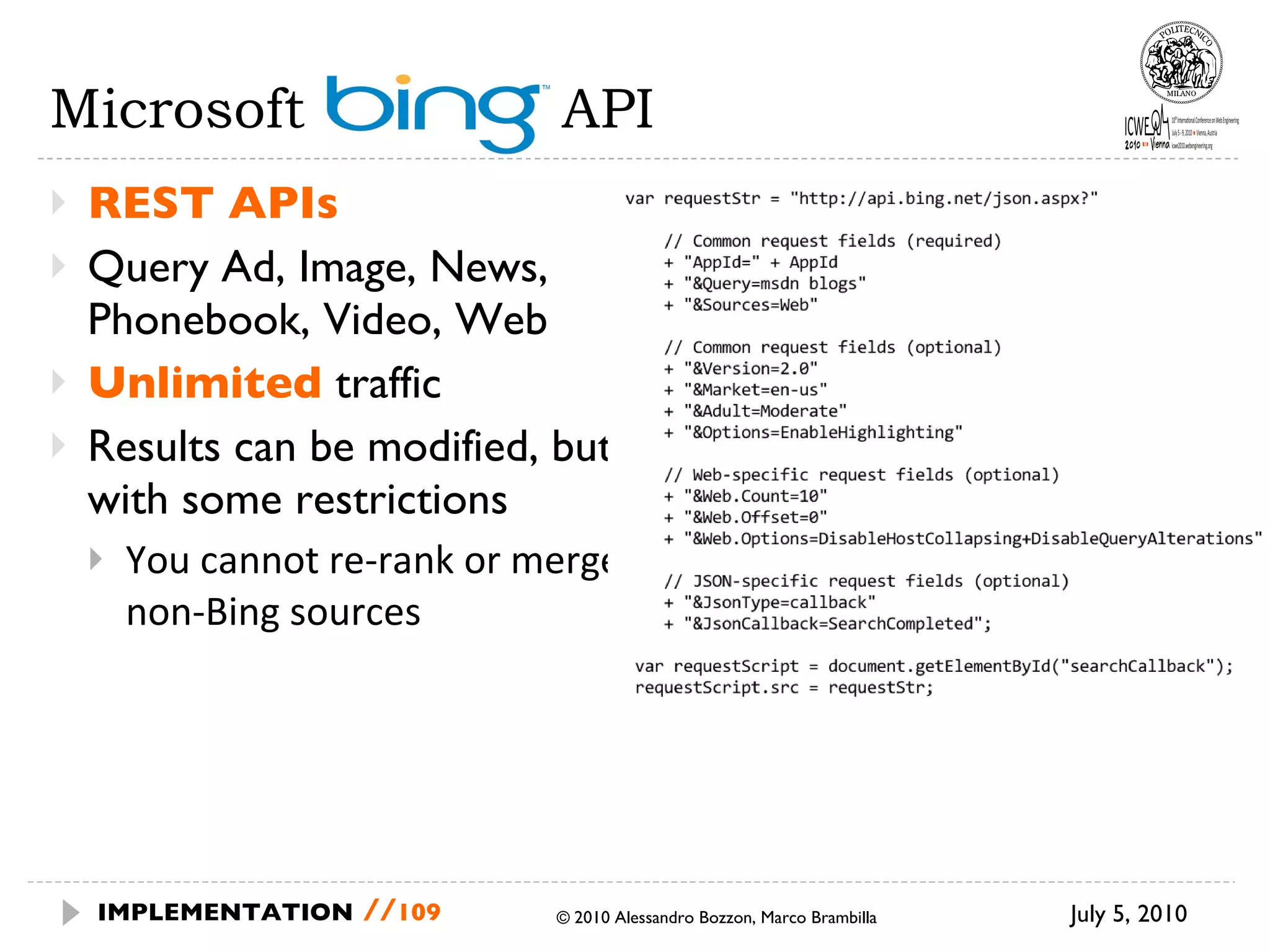 Microsoft  BING API REST APIs Query Ad, Image, News, Phonebook, Video, Web Unlimited  traffic Results can be modified, but with some restrictions You cannot re-rank or merge non-Bing sources July 5, 2010  © 2010 Alessandro Bozzon, Marco Brambilla IMPLEMENTATION   // 