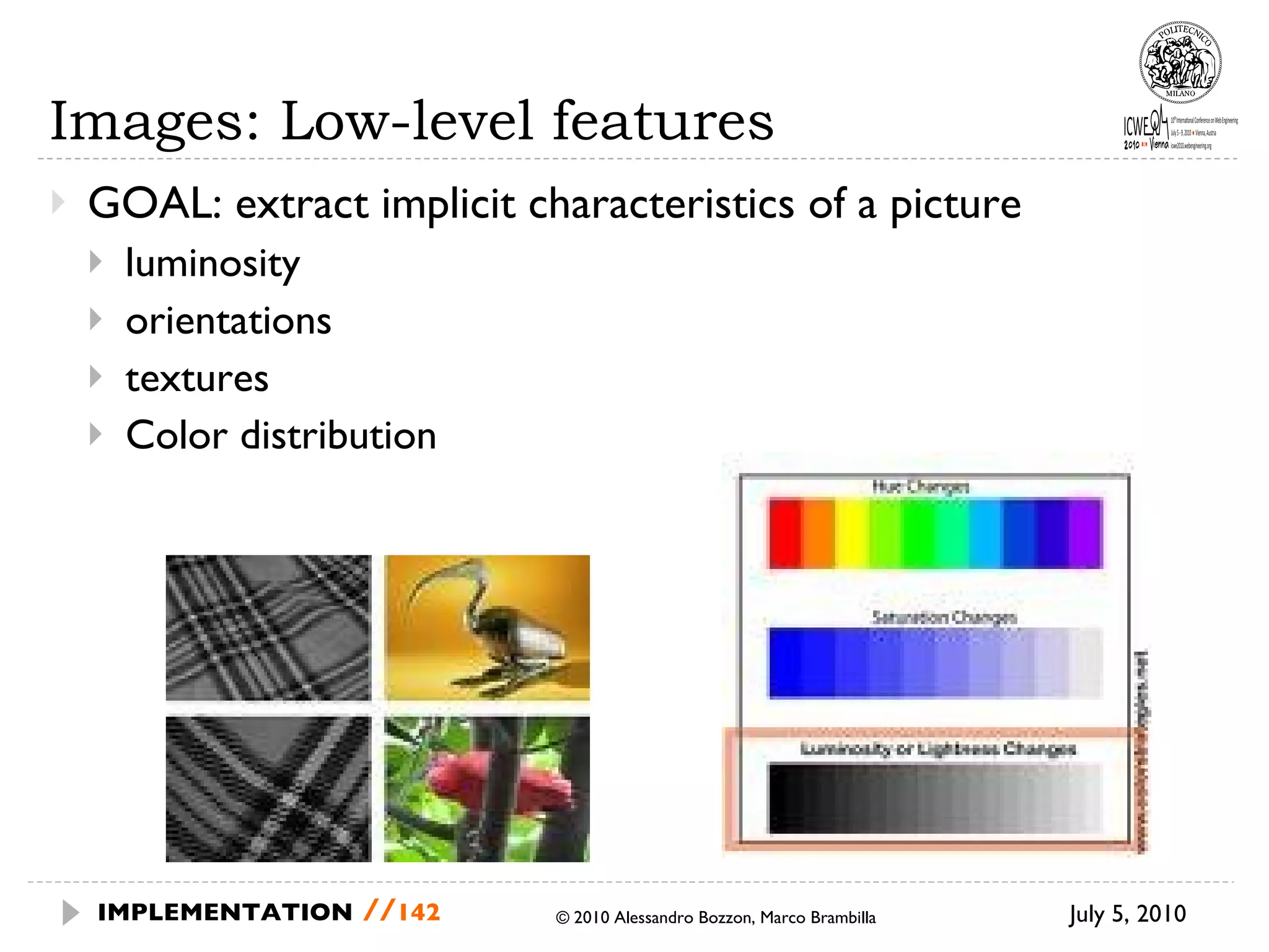 Images: Low-level features GOAL: extract implicit characteristics of a picture luminosity orientations textures Color distribution July 5, 2010  © 2010 Alessandro Bozzon, Marco Brambilla IMPLEMENTATION   // 