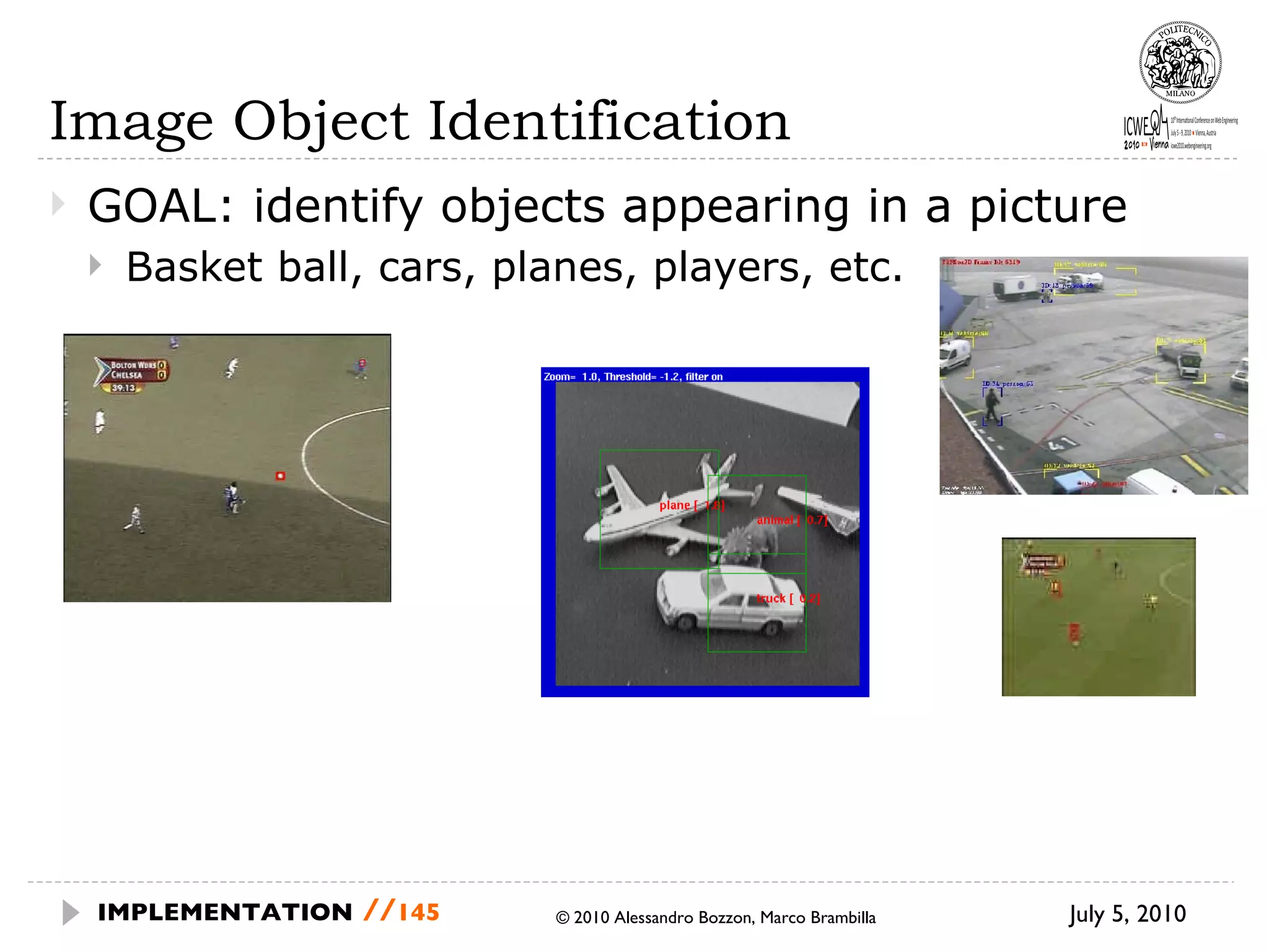 Image Object Identification GOAL: identify objects appearing in a picture Basket ball, cars, planes, players, etc. July 5, 2010  © 2010 Alessandro Bozzon, Marco Brambilla IMPLEMENTATION   // 