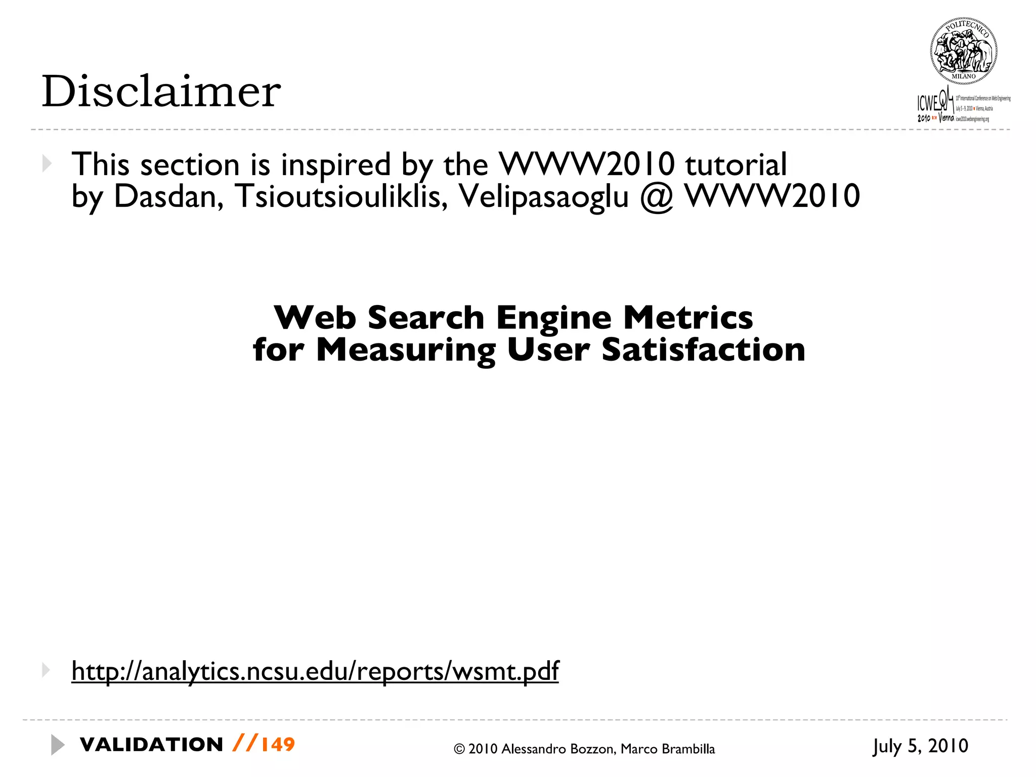 Disclaimer This section is inspired by the WWW2010 tutorial  by Dasdan, Tsioutsiouliklis, Velipasaoglu @ WWW2010 Web Search Engine Metrics  for Measuring User Satisfaction   http://analytics.ncsu.edu/reports/wsmt.pdf July 5, 2010  © 2010 Alessandro Bozzon, Marco Brambilla VALIDATION   // 