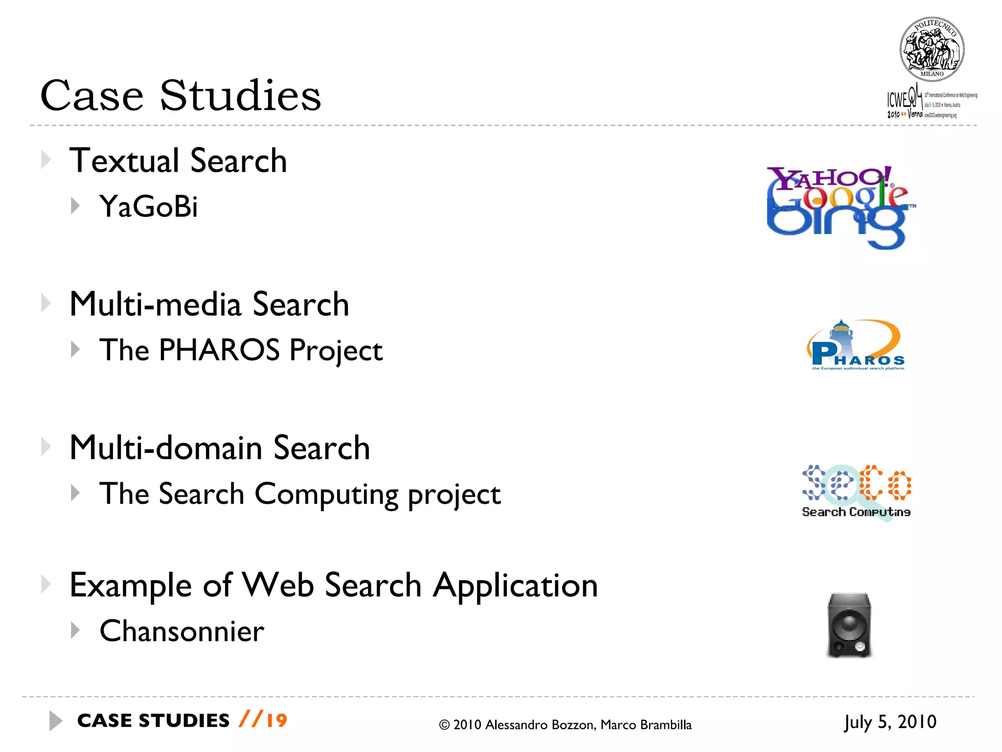Case Studies Textual Search YaGoBi  Multi-media Search The PHAROS Project Multi-domain Search The Search Computing project Example of Web Search Application Chansonnier  © 2010 Alessandro Bozzon, Marco Brambilla July 5, 2010  CASE STUDIES   // 