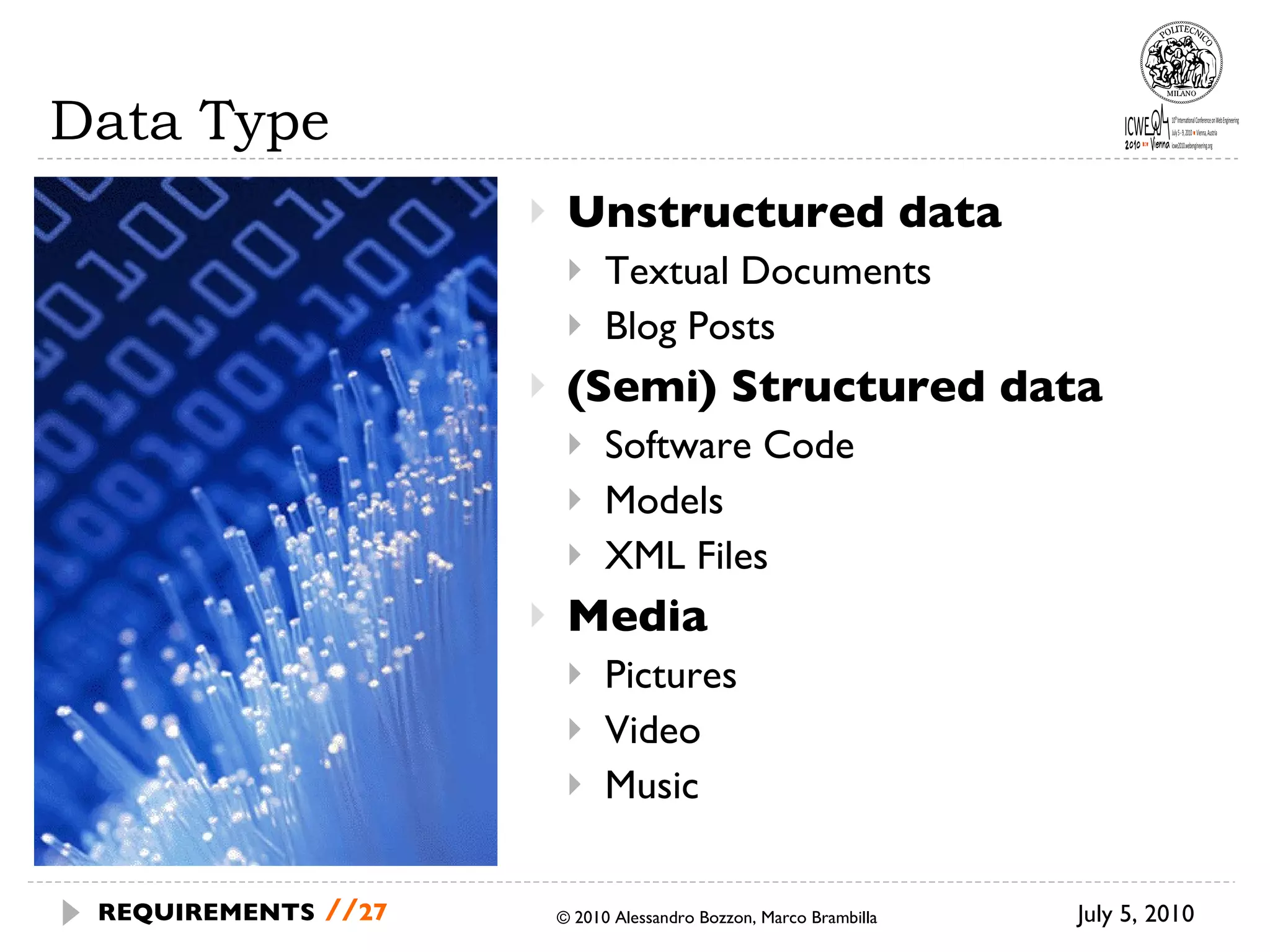 Data Type Unstructured data Textual Documents Blog Posts (Semi) Structured data Software Code Models XML Files Media Pictures Video Music © 2010 Alessandro Bozzon, Marco Brambilla July 5, 2010 REQUIREMENTS   // 