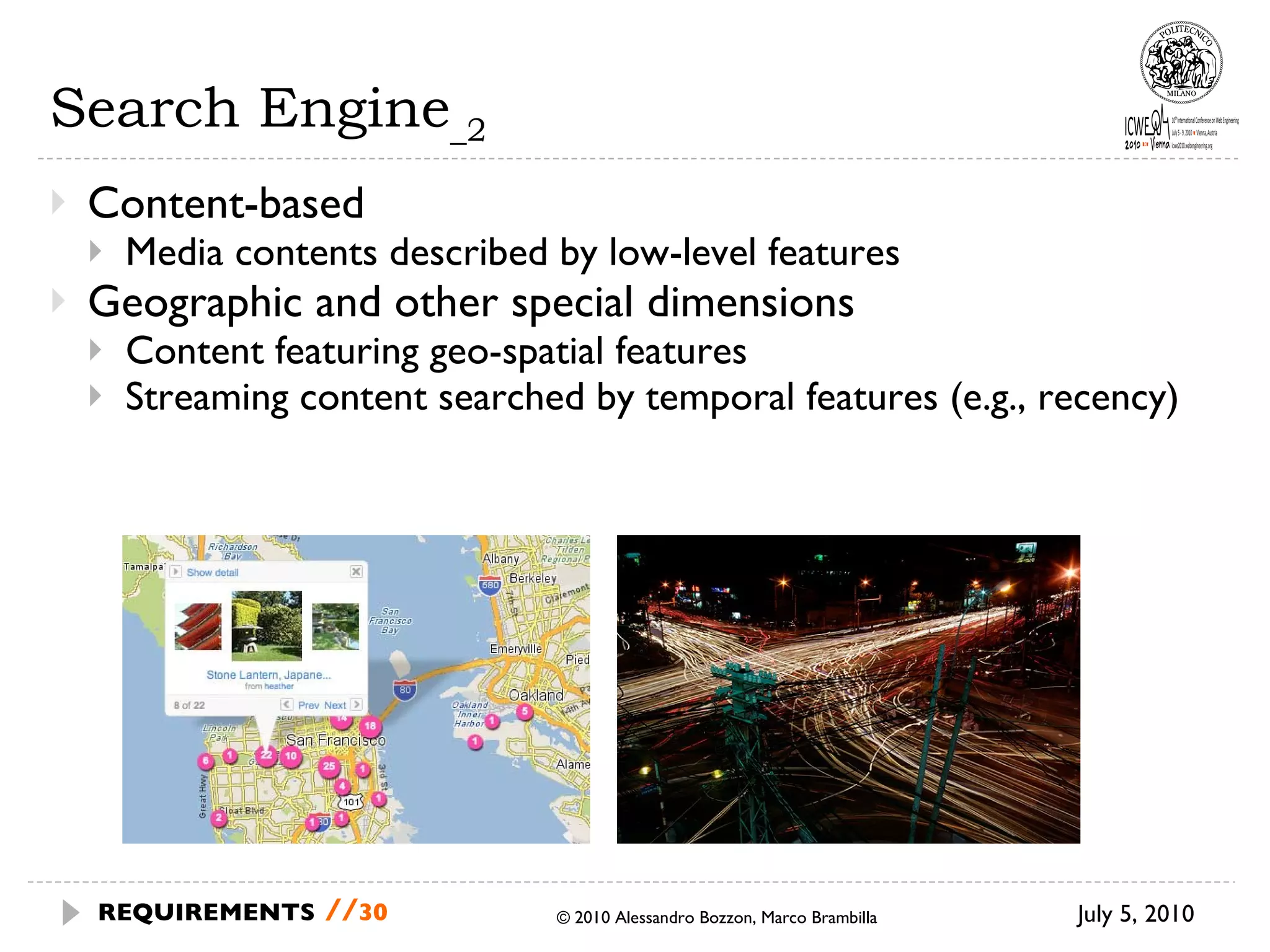 Search Engine _2 Content-based Media contents described by low-level features  Geographic and other special dimensions Content featuring geo-spatial features  Streaming content searched by temporal features (e.g., recency) © 2010 Alessandro Bozzon, Marco Brambilla July 5, 2010 REQUIREMENTS   // 