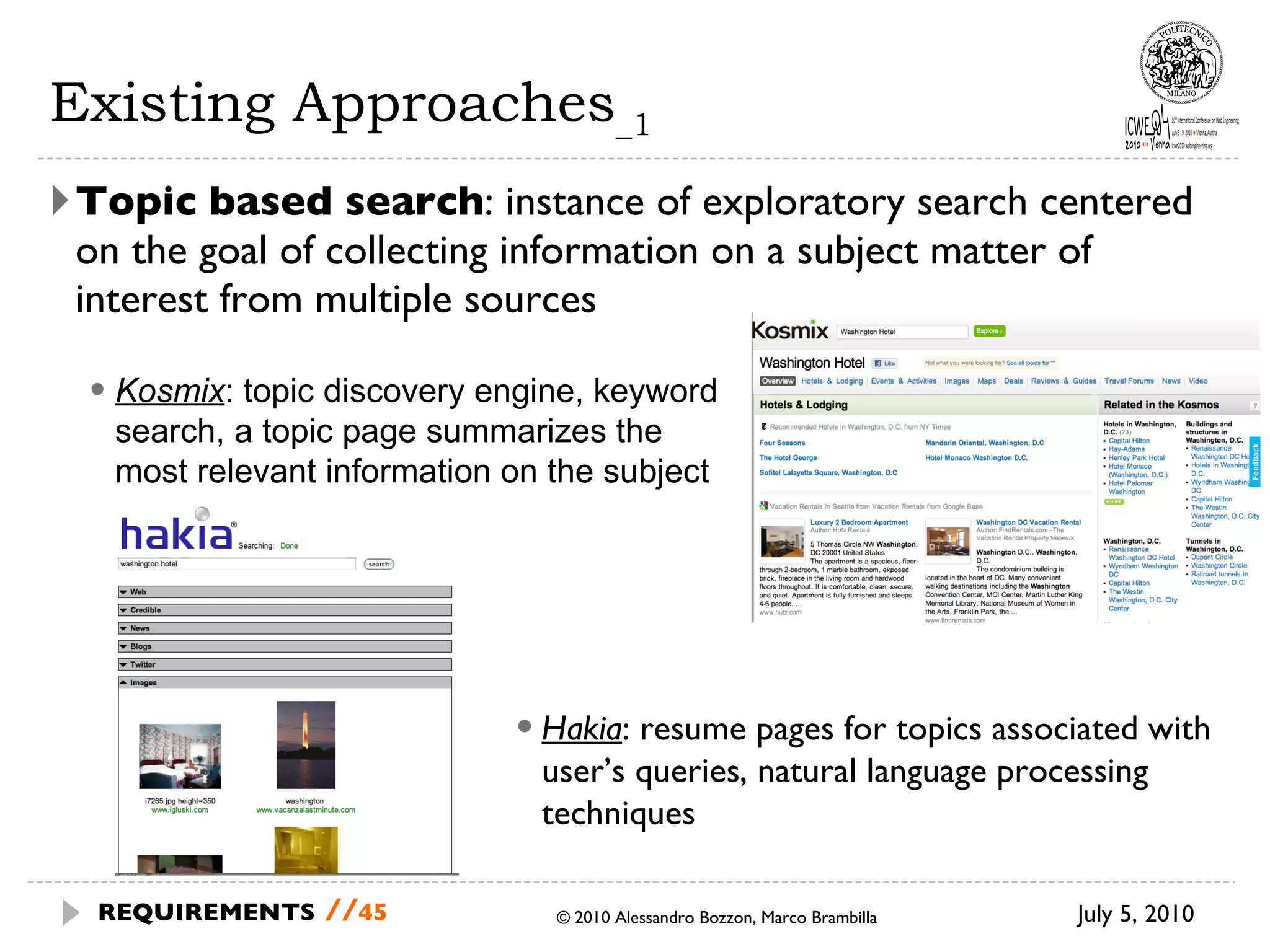 Existing Approaches _1 Topic based search : instance of exploratory search centered on the goal of collecting information on a subject matter of interest from multiple sources July 5, 2010 © 2010 Alessandro Bozzon, Marco Brambilla REQUIREMENTS   // Kosmix : topic discovery engine, keyword search, a topic page summarizes the most relevant information on the subject Hakia : resume pages for topics associated with user’s queries, natural language processing techniques 