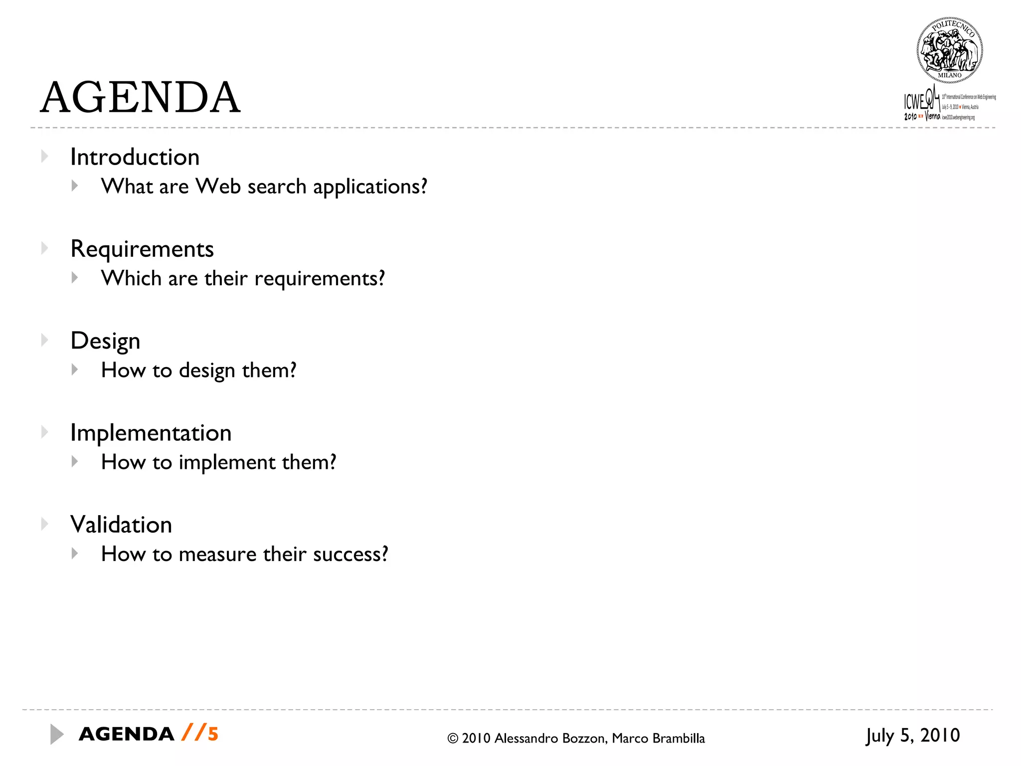 AGENDA Introduction What are Web search applications? Requirements Which are their requirements? Design How to design them? Implementation How to implement them? Validation How to measure their success? © 2010 Alessandro Bozzon, Marco Brambilla July 5, 2010 AGENDA  // 