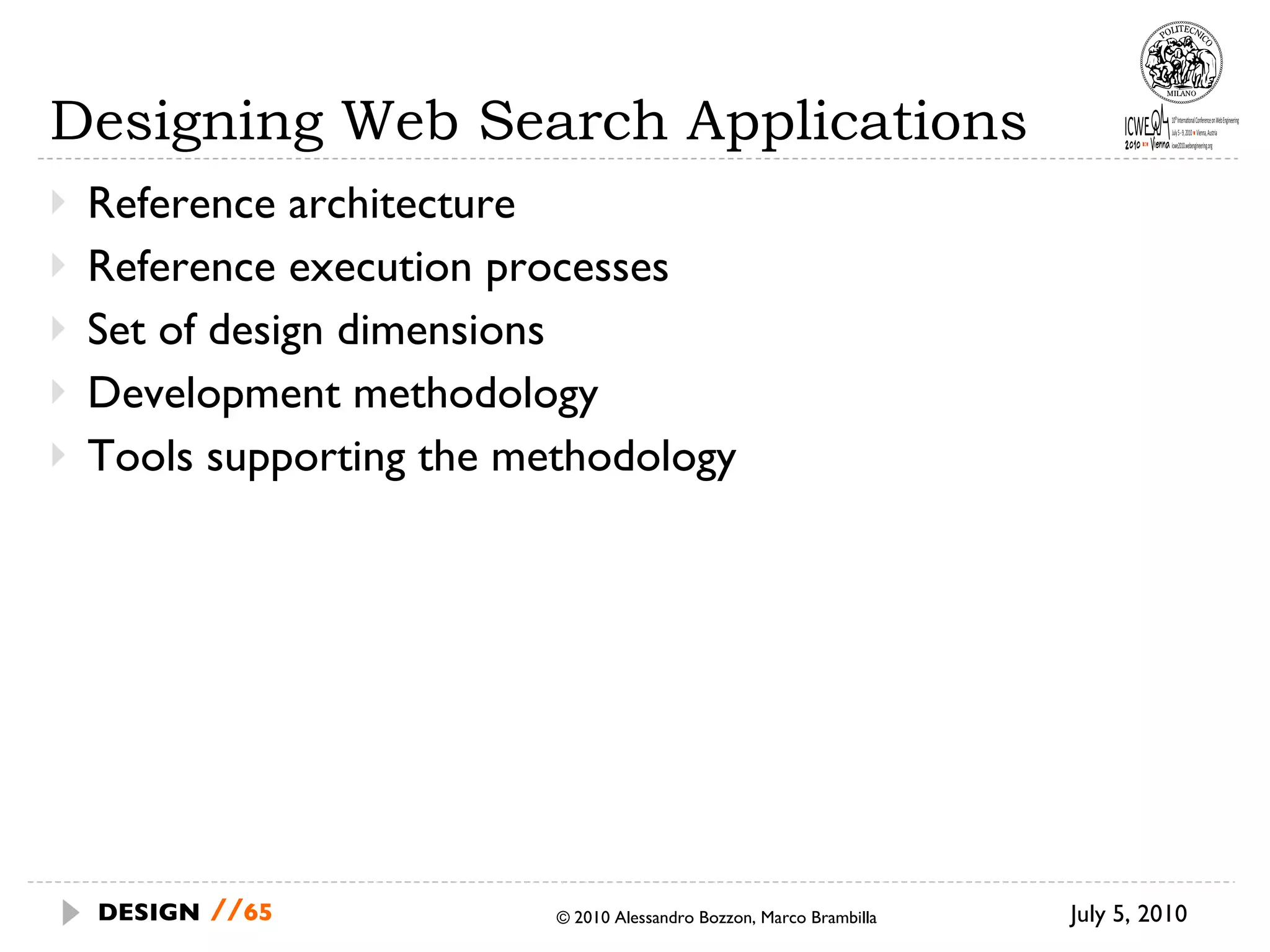 Designing Web Search Applications Reference architecture Reference execution processes  Set of design dimensions Development methodology Tools supporting the methodology July 5, 2010  © 2010 Alessandro Bozzon, Marco Brambilla DESIGN   // 