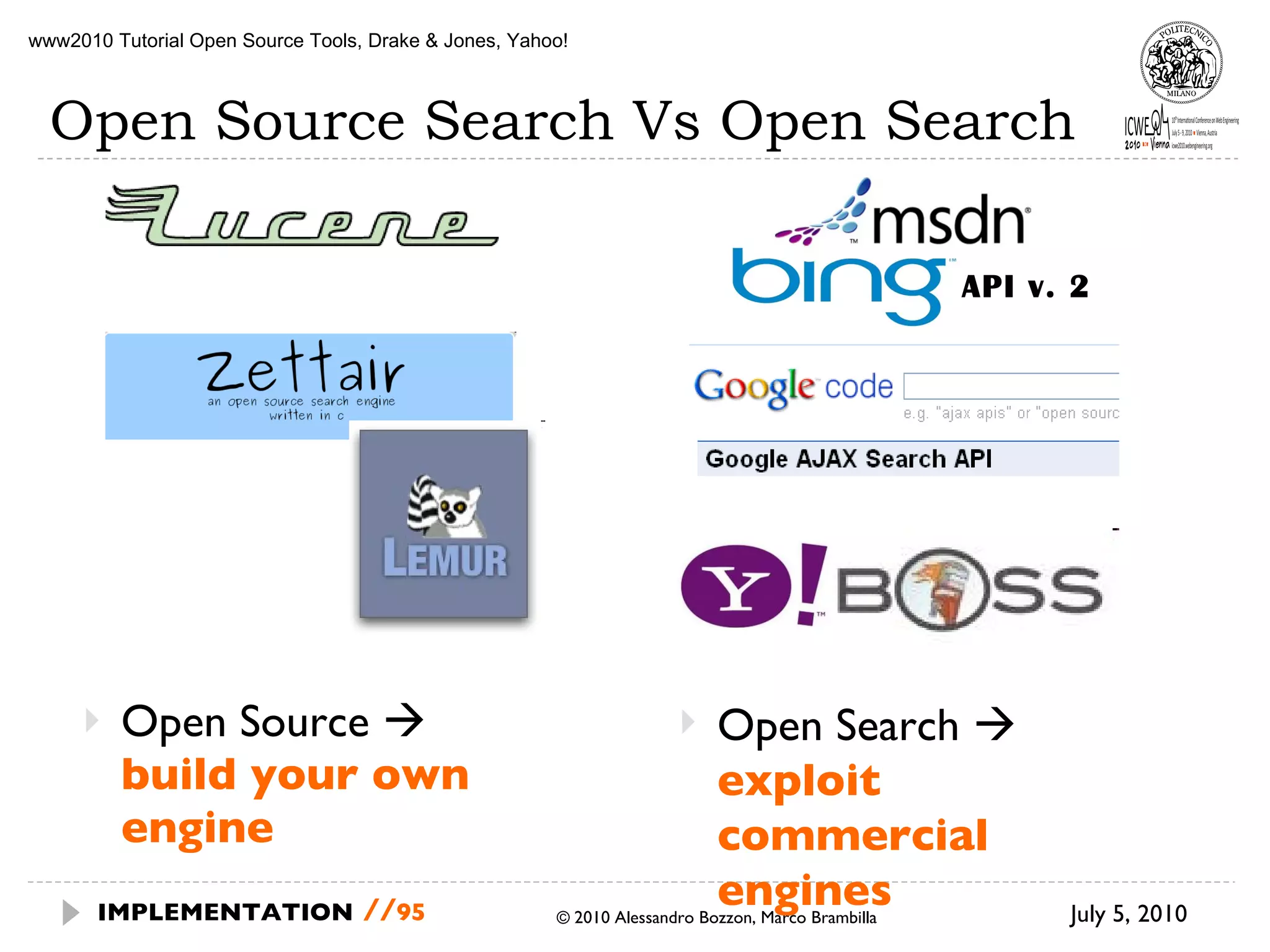 Open Source Search Vs Open Search Open Source     build your own engine © 2010 Alessandro Bozzon, Marco Brambilla July 5, 2010  IMPLEMENTATION   // www2010 Tutorial Open Source Tools, Drake & Jones, Yahoo! Open Search     exploit commercial engines API v. 2 