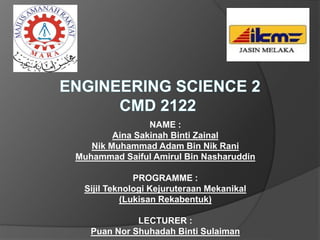 NAME :
Aina Sakinah Binti Zainal
Nik Muhammad Adam Bin Nik Rani
Muhammad Saiful Amirul Bin Nasharuddin
PROGRAMME :
Sijil Teknologi Kejuruteraan Mekanikal
(Lukisan Rekabentuk)
LECTURER :
Puan Nor Shuhadah Binti Sulaiman
 