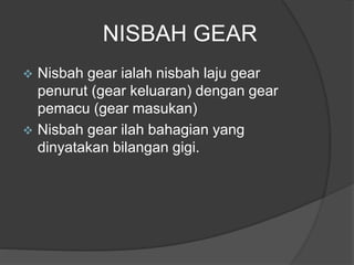NISBAH GEAR
 Nisbah gear ialah nisbah laju gear
penurut (gear keluaran) dengan gear
pemacu (gear masukan)
 Nisbah gear ilah bahagian yang
dinyatakan bilangan gigi.
 