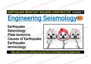 EARTHQUAKE RESISTANT BUILDING CONSTRUCTION Lecture 1
Stay safe at home and keep learning form Civil Engineering Chapterwise
# 1
Earthquake
Seismology
Plate tectonics
Causes of Earthquake
Earthquake
terminology
Engineering Seismology
 