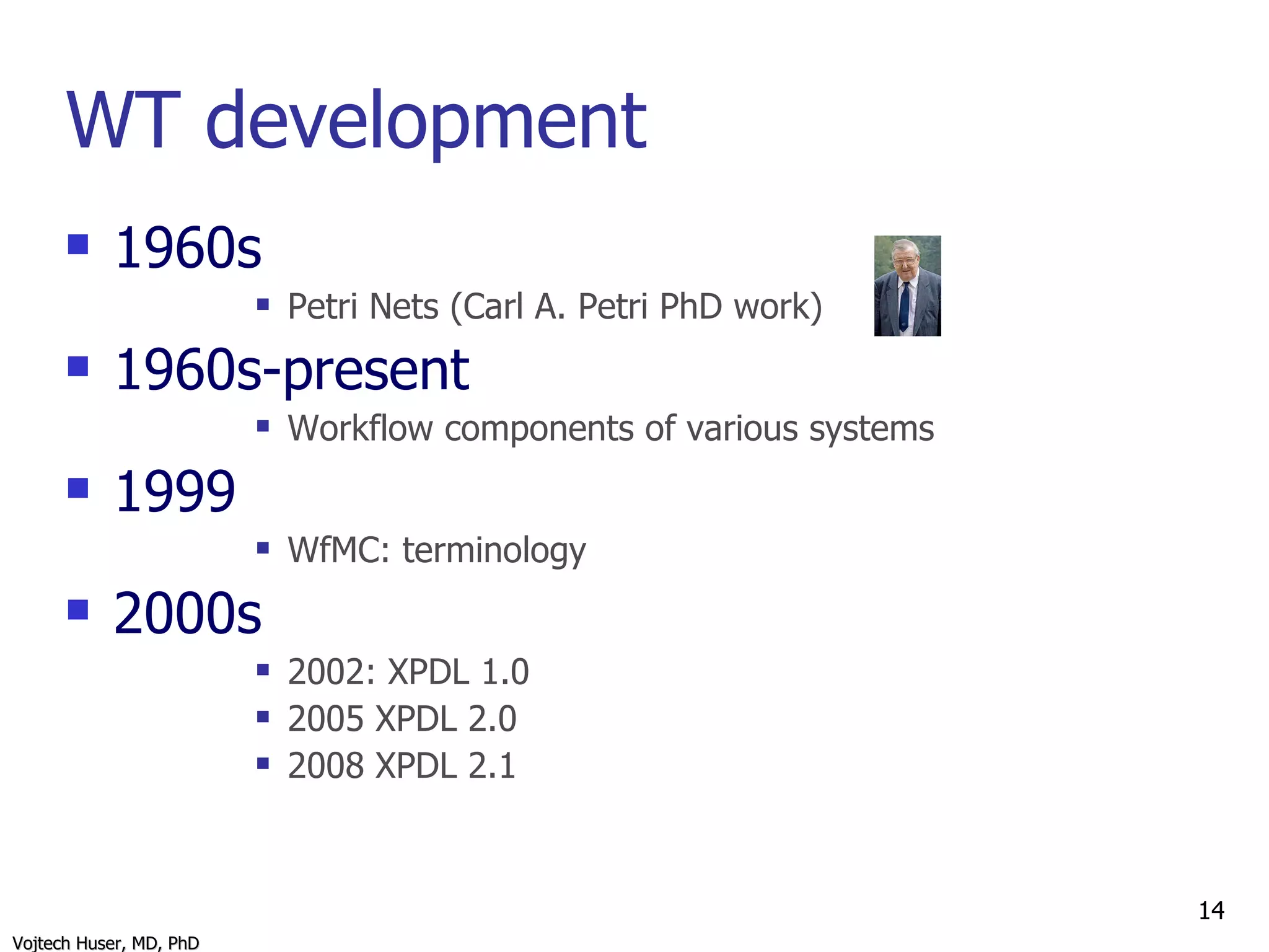 WT development 1960s  Petri Nets (Carl A. Petri PhD work) 1960s-present Workflow components of various systems 1999  WfMC: terminology 2000s  2002: XPDL 1.0 2005 XPDL 2.0 2008 XPDL 2.1 