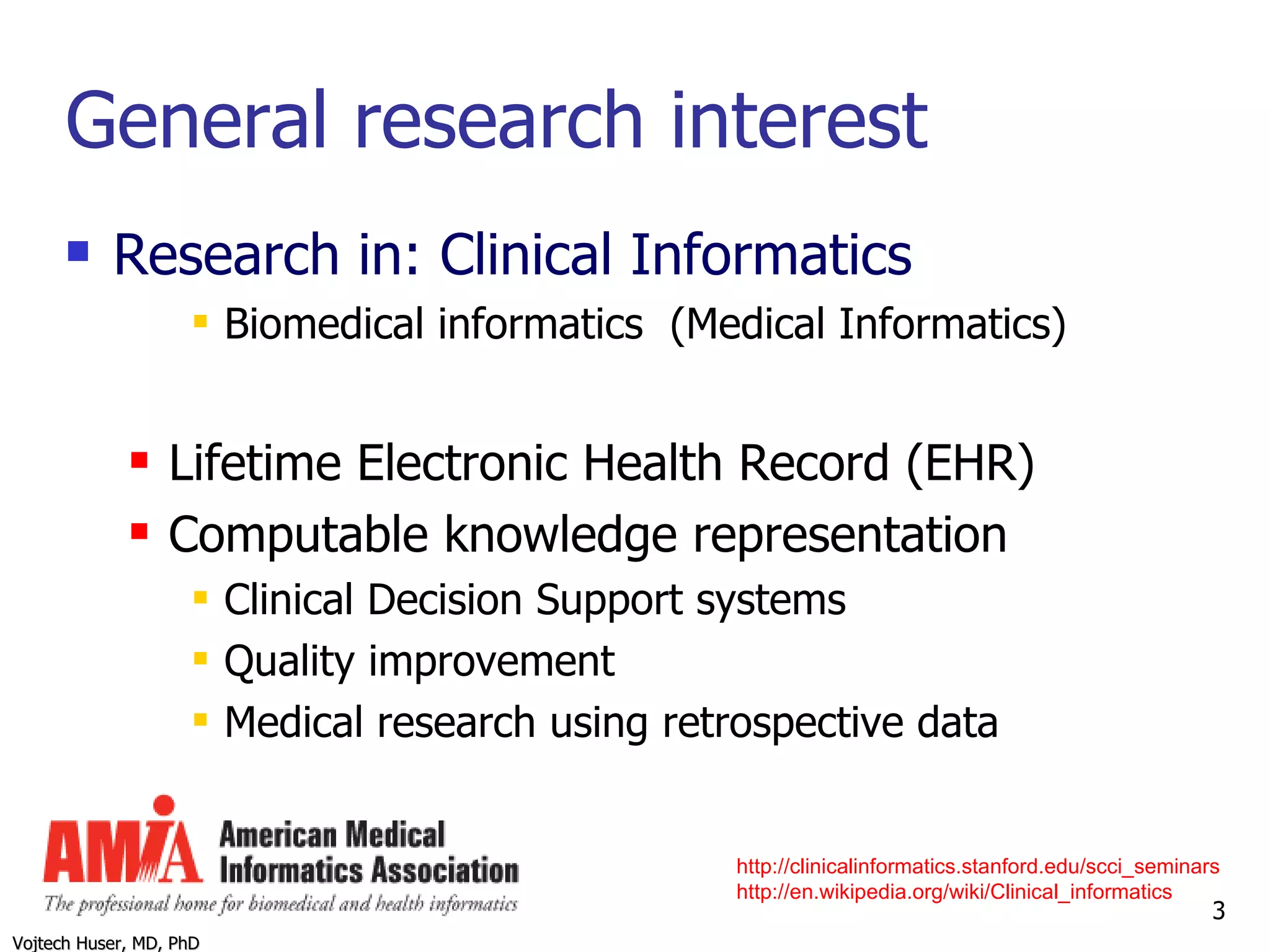 General research interest Research in: Clinical Informatics Biomedical informatics  (Medical Informatics) Lifetime Electronic Health Record (EHR) Computable knowledge representation Clinical Decision Support systems Quality improvement Medical research using retrospective data http://clinicalinformatics.stanford.edu/scci_seminars   http://en.wikipedia.org/wiki/Clinical_informatics 