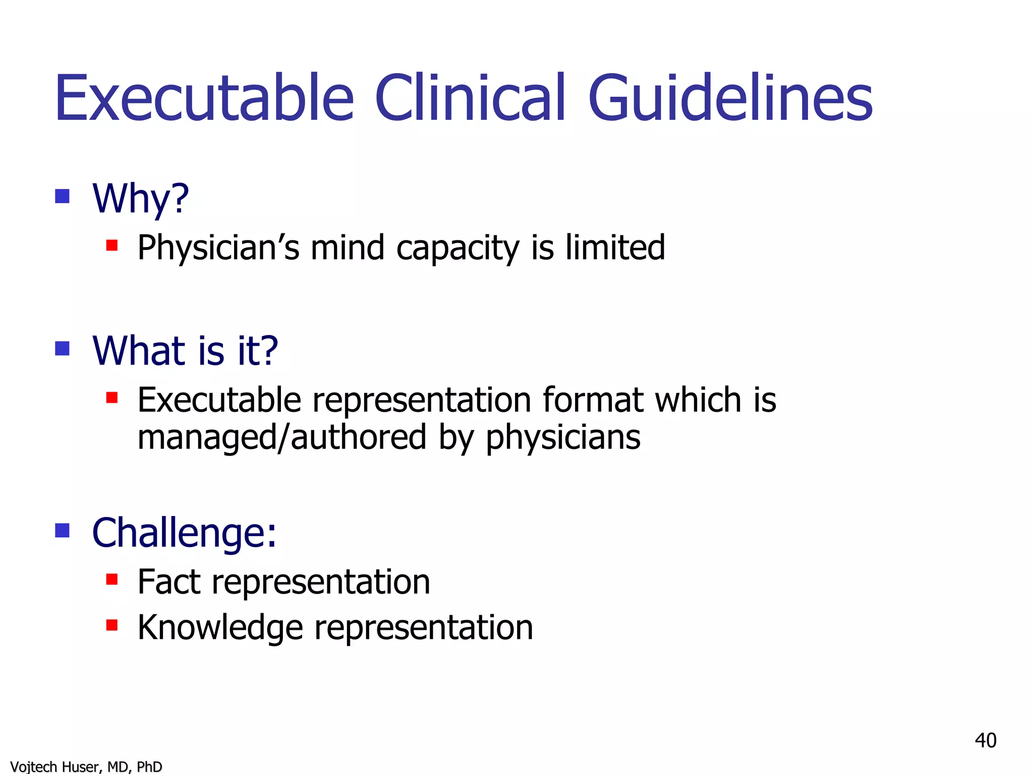 Executable Clinical Guidelines Why? Physician’s mind capacity is limited What is it? Executable representation format which is managed/authored by physicians Challenge: Fact representation Knowledge representation 