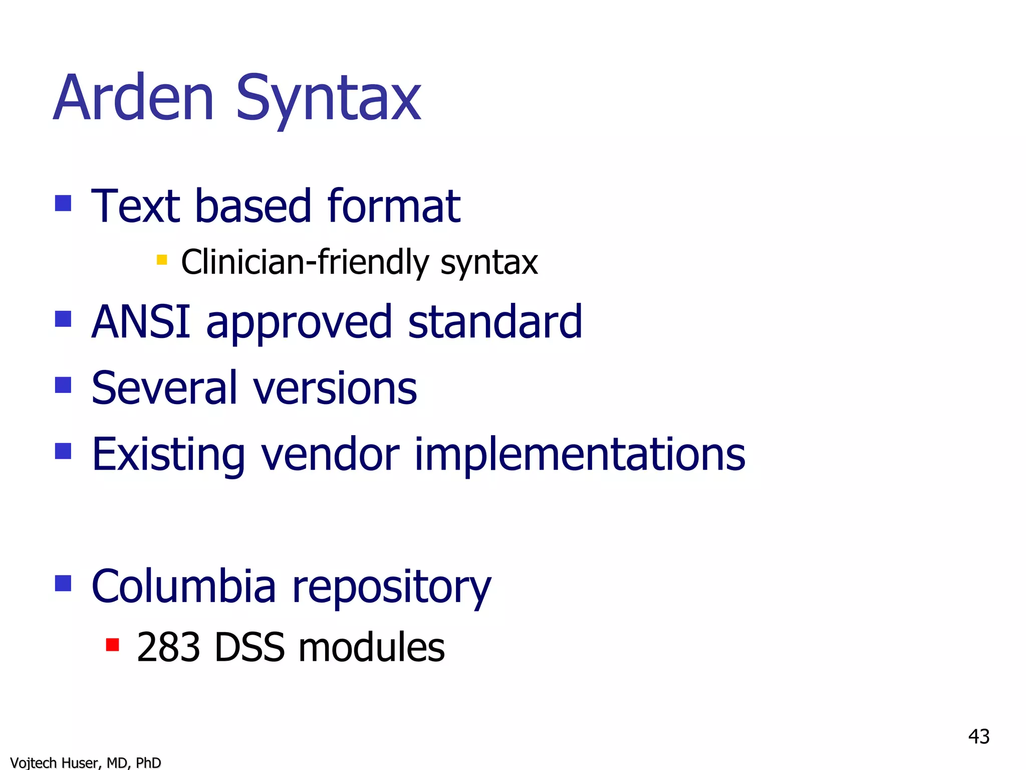 Arden Syntax Text based format Clinician-friendly syntax ANSI approved standard Several versions Existing vendor implementations Columbia repository  283 DSS modules 