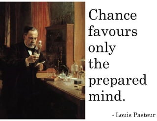 Chance 
favours 
only 
the 
prepared 
mind. 
- Louis Pasteur 
 