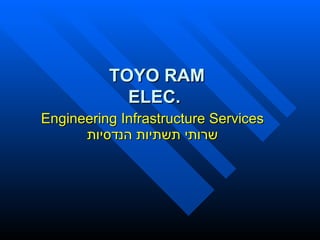 Engineering  Infrast r ucture Services שרותי תשתיות הנדסיות TOYO RAM ELEC.   