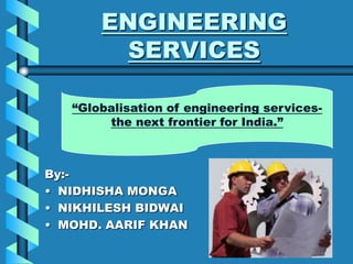 ENGINEERING
        SERVICES

   “Globalisation of engineering services-
        the next frontier for India.”



By:-
• NIDHISHA MONGA
• NIKHILESH BIDWAI
• MOHD. AARIF KHAN
 