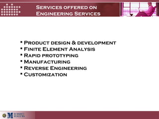 Services offered on
Engineering Services
 Product design & development
 Finite Element Analysis
 Rapid prototyping
 Manufacturing
 Reverse Engineering
 Customization
 