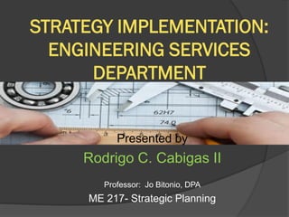 STRATEGY IMPLEMENTATION:
ENGINEERING SERVICES
DEPARTMENT

Presented by

Rodrigo C. Cabigas II
Professor: Jo Bitonio, DPA

ME 217- Strategic Planning

 