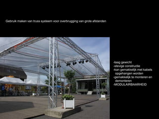 Gebruik maken van truss systeem voor overbrugging van grote afstanden
-laag gewicht
-stevige constructie
-kan gemakkelijk met kabels
opgehangen worden
-gemakkelijk te monteren en
demonteren
-MODULAIRBAARHEID
 