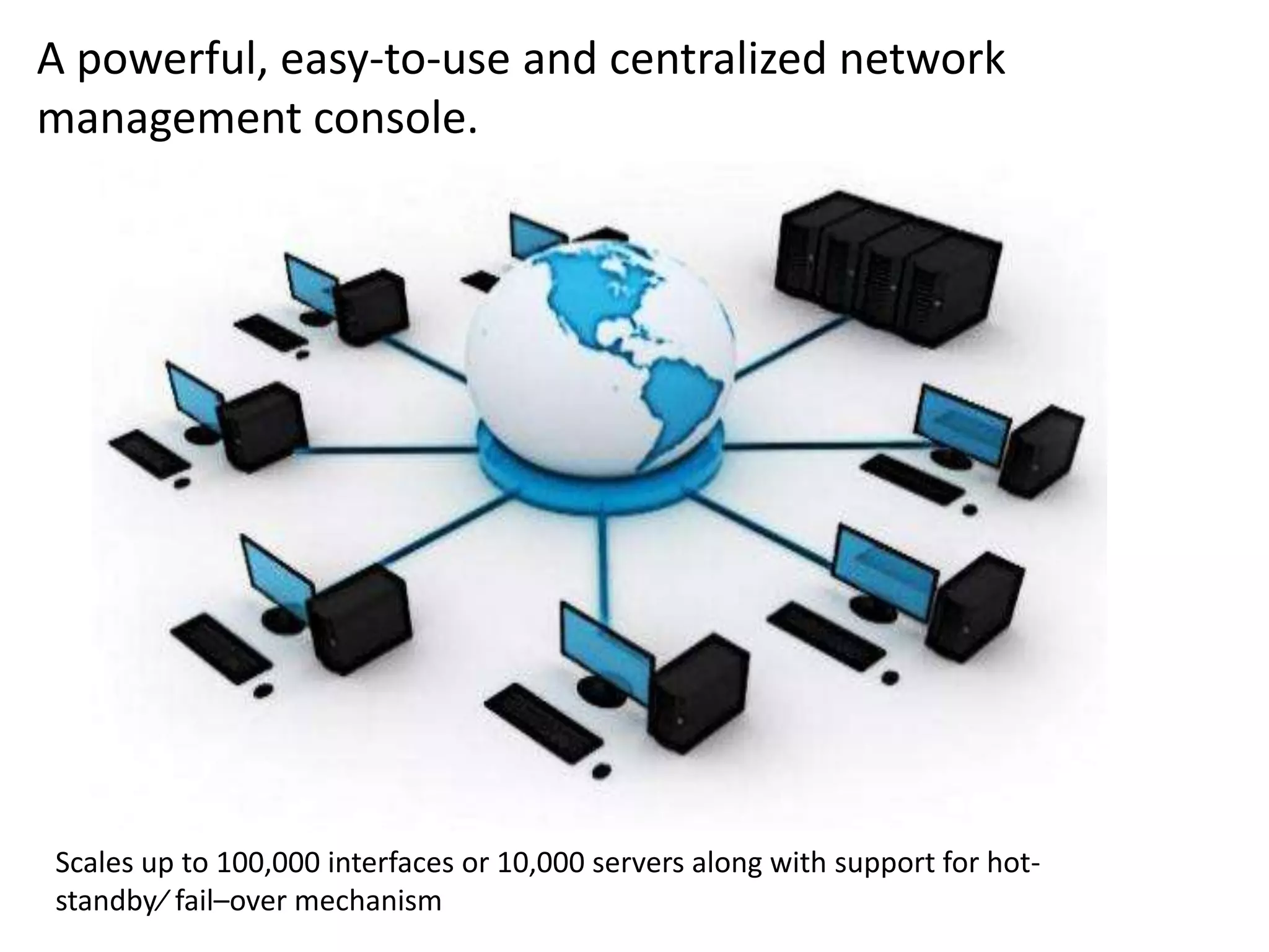 A powerful, easy-to-use and centralized network
management console.
Scales up to 100,000 interfaces or 10,000 servers along with support for hot-
standby⁄ fail–over mechanism
 