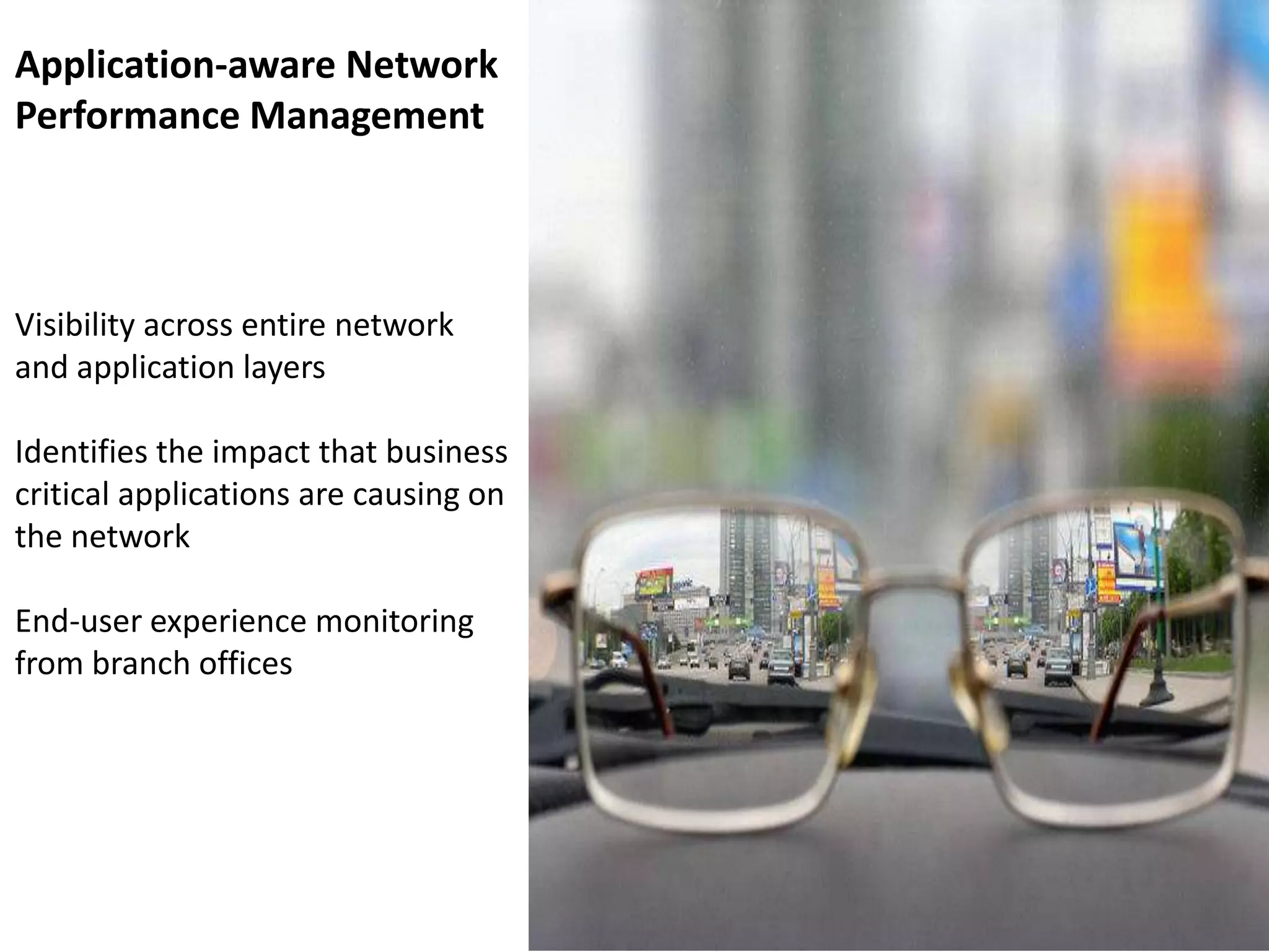 Visibility across entire network
and application layers
Identifies the impact that business
critical applications are causing on
the network
End-user experience monitoring
from branch offices
Application-aware Network
Performance Management
 