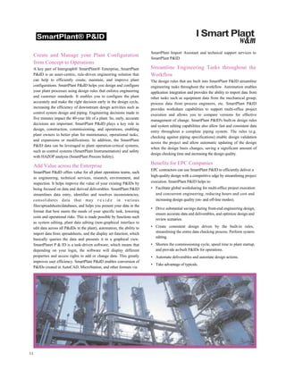 SmartPlant® P&ID I Smart Plant
w&m
Create and Manage your Plant Configuration
from Concept to Operations
A key part of Intergraph® SmartPlant® Enterprise, SmartPlant
P&dD is an asset-centric, rule-driven engineering solution that
can help to efficiently create, maintain, and improve plant
configurations. SmartPlant P&dD helps you design and configure
your plant processes using design rules that enforce engineering
and customer standards. It enables you to configure the plant
accurately and make the right decision early in the design cycle,
increasing the efficiency of downstream design activities such as
control system design and piping. Engineering decisions made in
five minutes impact the 40-year life of a plant. So, early, accurate
decisions are important. SmartPlant P&dD plays a key role in
design, construction, commissioning, and operations, enabling
plant owners to better plan for maintenance, operational tasks,
and expansions or modifications. In addition, the SmartPlant
P&ID data can be leveraged to plant operation-critical systems,
such as control systems (SmartPlant Instrumentation) and safety
with HAZOP analysis (SmartPlant Process Safety).
Add Value across the Enterprise
SmartPlant P&dD offers value for all plant operations teams, such
as engineering, technical services, research, environment, and
inspection. It helps improve the value of your existing P&IDs by
being focused on data and derived deliverables. SmartPlant P&ID
streamlines data entry, identifies and resolves inconsistencies,
consolidates data that may r e s i d e in various
files/spreadsheets/databases, and helps you present your data in the
format that best meets the needs of your specific task, lowering
costs and operational risks. This is made possible by functions such
as system editing, plant data editing (non-graphical interface to
edit data across all P&dDs in the plant), automation, the ability to
import data from spreadsheets, and the display set function, which
basically queries the data and presents it in a graphical view.
SmartPlanrt P & ID is a task-driven software, which means that
depending on your login, the software will display different
properties and access rights to add or change data. This greatly
improves user efficiency. SmartPlant P&dD enables conversion of
P&IDs created in AutoCAD, MicroStation, and other formats via
SmartPlant Import Assistant and technical support services to
SmartPlant P&ID.
Streamline Engineering Tasks throughout the
Workflow
The design rules that are built into SmartPlant P&ID streamline
engineering tasks throughout the workflow. Automation enables
application integration and provides the ability to import data from
other tasks such as equipment data from the mechanical group,
process data from process engineers, etc. SmartPlant P&ID
provides workshare capabilities to support multi-office project
execution and allows you to compare versions for effective
management of change. SmartPlant P&ID's built-in design rules
and system editing capabilities also allow fast and consistent data
entry throughout a complete piping system. The rules (e.g.
checking against piping specifications) enable design validation
across the project and allow automatic updating of the design
when the design basis changes, saving a significant amount of
design checking time and increasing the design quality.
Benefits for EPC Companies
EPC contractors can use SmartPlant P&ID to efficiently deliver a
high-quality design with a competitive edge by streamlining project
execution. SmartPlant P&ID helps to:
• Facilitate global worksharing for multi-office project execution
and concurrent engineering, reducing hours and cost and
increasing design quality (on- and off-line modes).
• Drive substantial savings during front-end engineering design,
ensure accurate data and deliverables, and optimize design and
review scenarios.
• Create consistent design driven by the built-in rules,
streamlining the entire data checking process. Perform system
editing.
• Shorten the commissioning cycle, speed time to plant startup,
and provide as-built P&IDs for operations.
• Automate deliverables and automate design actions.
• Take advantage of typicals.
11
 