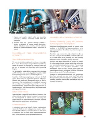 • Captures and reapplies expert's safety and operability
knowledge — making it consistently available across the
corporation
• Integrates safety into a project's electronic workflow -
provides a mechanism to integrate hazard identification,
analysis of likelihood versus severity, and risk reduction
through the standardized manner in which information is
entered
SMARTPLANT P&ID ENGINEERING
INTEGRITY
Make the Right Decisions Early
The next step in engineering leads to rule-based or knowledge-
based designs. The majority of an engineer's time is spent looking
for data and checking for correctness and consistency. These tasks
can now be automated with SmartPlant P&ID Engineering
Integrity.
The out-of-the-box product delivers more than 3,000 rules based
on API 14C. These rules can be plugged into SmartPlant P&ID.
No programming skills are needed to add or modify the rules.
SmartPlant P&ID Engineering Integrity will check the P&ID
against these safety and engineering practices and project
standards. The product then automatically reports any areas of
inconsistency. The rules engine can be extended with customers'
rules on safety or any other engineering checks that are normally
performed manually. This powerful solution helps you make the
right decisions early in the process, producing significant savings in
checking and late changes.
Return On Investment
SmartPlant P&ID Engineering Integrity delivers consistency. The
solution offers an excellent return on investment in comparison to
the manual approach. In addition to these cost savings, the
solution delivers the significant benefit of leveraging intelligent
P&ID capabilities beyond reports and integration.
Customizable rules
A customizable rules set can be easily extended to automatically
validate the P&ID for safety and engineering practices before a
HAZOP will be performed or before it is released for client review
or construction. You can extend and/or customize the rules and
check for any engineering practice, not just safety practices.
SMARTPLANT ACTION MANAGEMENT
Enhance Productivity, Quality, and Consistency
by tracking actions and completions
SmartPlant Action Management transmits the required actions
produced by the HAZOP and engineering checks to the
appropriate disciplines. The software tracks the actions process
and completions.
The solution helps ensure on-time, high-quality delivery. You can
also check before you release the P&ID or perform another check
or HAZOP to ensure that all corrections have been completed,
and if not, determine who needs to complete the actions.
Actions to make design modifications are assigned and managed
for follow-up and approvals to ensure that the final design meets
your safety standards and engineering practices. You can manage
design activities across disciplines. SmartPlant Action
Management helps you check design against safety and
engineering practices early in the design and during all the design
phases, reducing the risk of late and costly changes.
Streamline the action management process. After reported issues
have been actioned, users can rerun SmartPlant Action
Management and produce a comparison report that outlines all
eliminated issues and highlights new issues that may have been
introduced by the action.
14
 