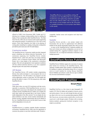 offered by FARO, Leica Geosystems HDS, Trimble and Z+F,
allowing you to manage existing-condition data by enabling the
display of laser scanning data within SmartPlant Review. This helps
lower the time, effort and cost of process plant retrofit engineering
and construction projects. It extends the use of 3D CAD to more
projects. Point cloud integration also helps in the planning of
existing plant remodeling by coupling existing plant configuration
provided by point cloud scans with 3D model displays.
Construction module
The SmartPlant Review Construction module provides integrated
project scheduling and collision detection functionality. As a
construction sequencing tool, SmartPlant Review includes
Schedule Review, which turns data from your project planning
software, such as Primavera Project Planner and Microsoft®
Project, into a visual display of the construction or demolition
progress. Plan safe and appropriately timed equipment installation
with the collision detection function as you move equipment
through the plant with sound effects and highlights.
API Module
The SmartPlant Review API module includes programming
libraries that enable developers to create programs that run on
SmartPlant Review. The API module is not required to run the
custom applications, merely to create them. The API module also
provides the ability to create a VUE file interactively while inside
SmartPlant Review.
Accessible
Think about where you need 3D visualization and data access,
especially in construction. With SmartPlant Review, you are no
longer limited in your access to the design by the constraints of your
computer network. SmartPlant Review enables you to display the
entire plant model and associated data at any remote location,
totally independent of the office network. You can display the true
plant coordinates at any time, execute searches automatically and
perform accurate, repeatable measurements that can be labeled in
the view. SmartPlant Review gives you this kind of access to data
and the independence to do your j ob.
Usable
SmartPlant Review is a modular, scaleable, flexible visualization
environment. SmartPlant Review offers users the opportunity to
customize the product to meet their individual needs. Windows-
compatible, familiar menus and navigation tools help lower
training costs.
Scaleable
SmartPlant Review provides a core product loaded with
functionality that can then be supplemented with additional
modules for the specific functionality required. Buy what you need
— no more, no less. SmartPlant Review is hardware-scaleable, too!
Once you've chosen your software configuration, you can run it on
standard desktop PCs, ruggedized notebook computers on the
construction site, or on high-end multimedia workstations with
multiple processors.
SmartPlant Review Publishe
SmartPlant Review Publisher supports the conversion of common
plant formats for reviewing in the SmartPlant Review. This
separately available product adds versatility to SmartPlant Review
by enabling to compress and distribute project file to a network
server or a user's machine for viewing. Because SmartPlant
Review Publisher server-based, it needs only one copy to schedule
the conversion and distribution of projects.
SmartPlant® FreeView
Smart Plant
VFreeVtew
SmartPlant FreeView is a free viewer to open Intergraph's 3D
models (VUE files) for display and navigation of process, power,
and marine projects. Users can walk through the plant and select
any object in the view to see its associated plant properties (MDB2
file). Easy-to-use, on-screen motion controls allow even the most
casual user to walk through complex 3D plants with no training.
Industry-standard, gaming-style keyboard navigation is also
simple to use and learn.
28
 
