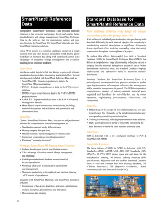 SmartPlant® Reference
Data
Standard Database for
SmartPlant® Reference Data
Intergraph® SmartPlant® Reference Data provides materials
libraries at the corporate and project levels and enables better
standardization and change management. SmartPlant Reference
Data is the software tool for maintaining catalog and pipe
specifications for SmartPlant 3D, SmartPlant Materials, and other
SmartPlant Enterprise solutions.
Enjoy Web access to a common database located at a single
location from any other location around the world. Enable global
workshare of reference data along with centralized control. Take
advantage of integrated change management and exception
handling for an optimized workflow.
Interfaces
Interfaces enable data to be fed into design systems with relevant,
standardized project data, eliminating duplicated effort. Several
interfaces are included with SmartPlant Reference Data, such as:
• SmartPlant 3D - Export comprehensive data to the
SmartPlant 3 D proj ect database
• PDS® - Export comprehensive data to the PDS project
database
• PDMS - Export comprehensive data to the AVEVA PDMS
project database
• SAP® R/3 - Export standardized data to the SAP R/3 Material
Management Module
• Open Ident - Import unstructured material data, including
material descriptions and definitions and geometrical and
dimensional data
Benefits
Choose SmartPlant Reference Data, the proven and professional
solution for comprehensive materials management, to:
• Standardize materials use by different users
• Deploy company best practices
• Benefit from rule -based intelligence of reference data
• Implement organizational specification control
• Eliminate " recreating the wheel"
Manage SmartPlant 3D Piping Specifications
• Reduce development time of specification content
• Take advantage of revision control, change management,
and reporting
• Enable permission-based database access instead of
locked spreadsheets
• Minimize labor hours in specification development
and management
• Maximize productivity with graphical user interface featuring
.NET instead of spreadsheets
Integrate with SmartPlant Materials and SmartPlant Enterprise
and gain:
• Consistency of data across disciplines and tasks - specifications,
models, isometrics, procurement, and fabrication
• Downstream data integrity
New database delivers wide range of unique
commodity codes for project materials
With millions of individual parts to describe, each part having to be
described differently for each phase of a project, the complexity in
standardizing material descriptions is significant. Companies
devote significant effort to define commodity codes that satisfy
requirements throughout various phases of a project.
To reduce this effort, Intergraph® has built a Standard
Database (SDB) for SmartPlant® Reference Data (SPRD) that
delivers a comprehensive range of commodity codes you can use to
uniquely describe materials throughout a project life cycle. Within
SmartPlant® Reference Data, the Standard Database employs
sophisticated and exhaustive rules to maintain material
descriptions.
Standard Database for SmartPlant Reference Data is a
preconfigured, recommended best practice solution to enable
rapid implementation of enterprise reference data management
and/or materials management in general. The SDB incorporates a
comprehensive catalog of industry-standard material parts,
organized and described for out-of-the-box use by owner
operators, engineering, procurement, fabrication, and
construction.
Benefits
• Depending on the scope of the implementation, you can
typically save 3 to 12 months on the initial implementation and
corresponding consulting and training fees.
• Training is minimized, reducing implementation time and cost.
• High- quality production startup is ensured by eliminating the
need foryou to re-enter the same standard reference data.
Interfaces
SDB is delivered with a pre- configured interface to PDS &
SmartPlant 3D, PDMS
Available Content
The latest release of SDB for SPRD is delivered with U.S.
Standards (ASME, ASTM, MSS, API), DIN Standards (DIN,
DIN-EN), 18 PAS 1057 piping specs and part data for the
petrochemical industry, 40 Process Industry Practices (PIP)
specifications, Migration tool that enables Standard Database
users to load new content into their existing database, GB
(Chinese Standards), JIS (Japanese Standards), 18,000
commodity codes and Structural Data (AISC)
31
 