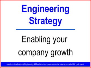 Engineering Strategy Hands-on leadership of Engineering & Manufacturing organizations that maximize product life cycle value. Enabling your  company growth 