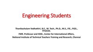 Engineering Students
Thanikachalam Vedhathiri, B.E., M. Tech., Ph.D., M.S., FIE., FIGS.,
FFIUCEE.
FMR. Professor and HOD., Center for International Affairs,
National Institute of Technical Teachers Training and Research, Chennai
 