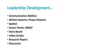 Leadership Development…
• Communication Abilities
• Written Reports, Project Reports
• Spoken
• Power Points, MMLP
• Story Board
• Video Scripts
• Research Papers
• Discussion
 