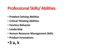 Professional Skills/ Abilities
• Problem Solving Abilities
• Critical Thinking Abilities
• Fearless Behavior
• Leadership
• Human Resource Management Skills
• Product Innovations
•3 a, k
 