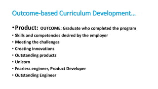 Outcome-based Curriculum Development…
•Product: OUTCOME: Graduate who completed the program
• Skills and competencies desired by the employer
• Meeting the challenges
• Creating innovations
• Outstanding products
• Unicorn
• Fearless engineer, Product Developer
• Outstanding Engineer
 