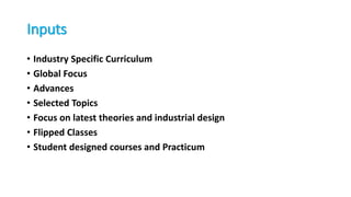 Inputs
• Industry Specific Curriculum
• Global Focus
• Advances
• Selected Topics
• Focus on latest theories and industrial design
• Flipped Classes
• Student designed courses and Practicum
 