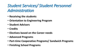 Student Services/ Student Personnel
Administration
• Receiving the students
• Orientation to Engineering Program
• Student Advisors
• Credits
• Electives based on the Career needs
• Advanced Programs
• Part-time Cooperative Programs/ Sandwich Programs
• Finishing School Programs
 
